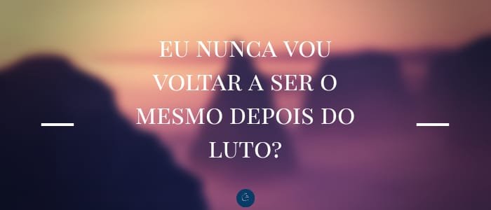 Eu nunca vou voltar a ser o mesmo depois do luto?