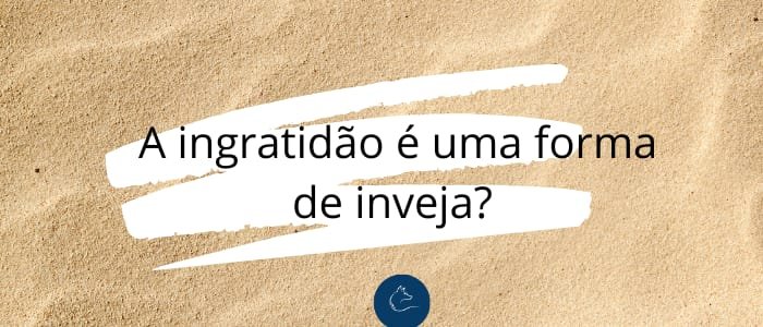 A ingratidão é uma forma de inveja?