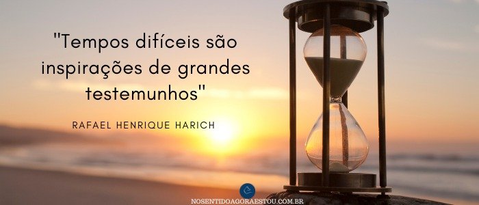 Tempos difíceis são inspirações de grandes testemunhos