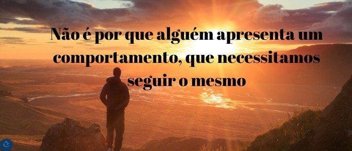 Não é por que alguém apresenta um comportamento, que necessitamos seguir o mesmo