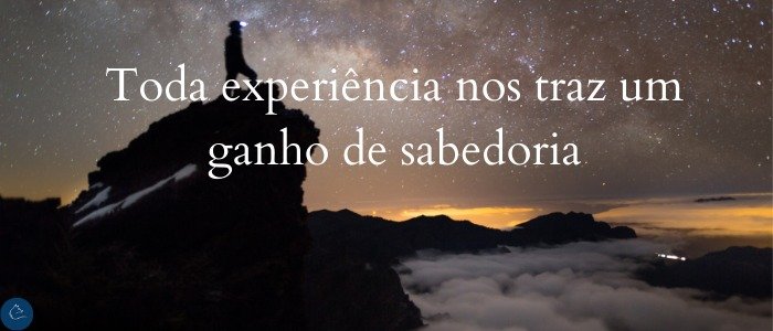 Toda experiência nos traz um ganho de sabedoria