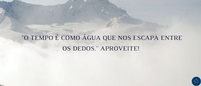 O tempo é como água que escapa, entre nossos dedos. Aproveite!