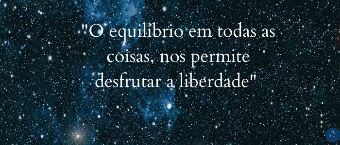 O equilíbrio em todas as coisas, nos permite desfrutar a liberdade