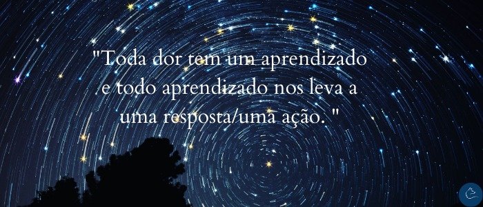 Toda dor tem um aprendizado e todo aprendizado nos leva uma resposta /uma ação