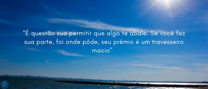 É questão sua permitir que algo te abale. Se você fez a sua parte, foi onde pôde, seu prêmio é um travesseiro macio.