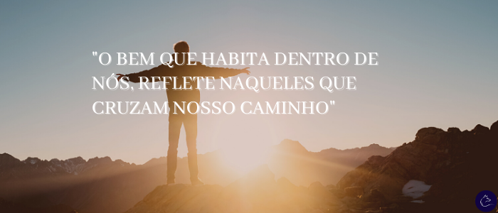 O Bem que habita dentro de nós reflete naqueles que cruzam nosso caminho.