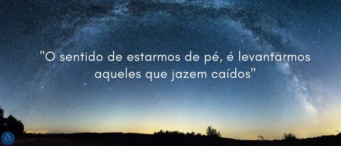 O sentido de estarmos de pé, é levantarmos aqueles que jazem caídos