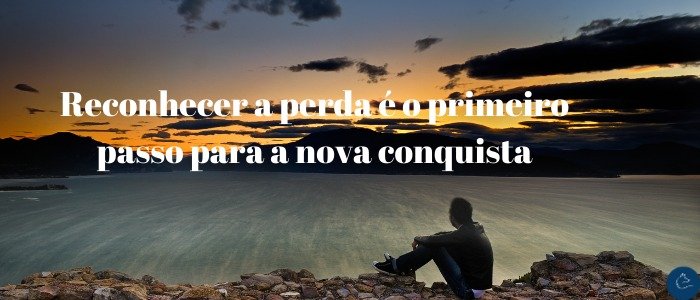 Reconhecer a perda é o primeiro passo para a nova conquista